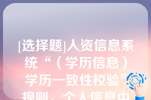 [选择题]人资信息系统“（学历信息）学历一致性校验”规则，个人信息中的文化程度与学历表（子表）关联学习形式为“全日制”的，必须有一条是当前学历