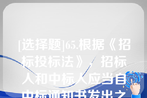 [选择题]65.根据《招标投标法》，招标人和中标人应当自中标通知书发出之日起（）日内，按照招标文件和中标人的投标文件订立书面合同