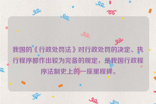 我国的《行政处罚法》对行政处罚的决定、执行程序都作出较为完备的规定，是我国行政程序法制史上的一座里程碑。