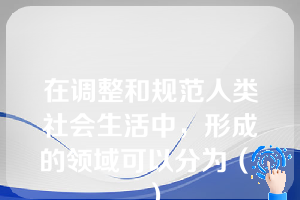 在调整和规范人类社会生活中，形成的领域可以分为（ ）