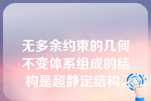 无多余约束的几何不变体系组成的结构是超静定结构。