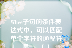 Whee子句的条件表达式中，可以匹配单个字符的通配符是___（）