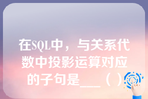 在SQL中，与关系代数中投影运算对应的子句是___（）