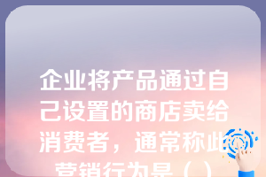 企业将产品通过自己设置的商店卖给消费者，通常称此营销行为是（）