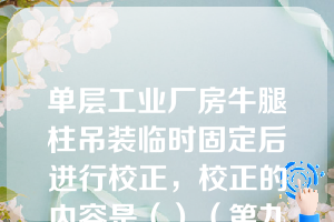 单层工业厂房牛腿柱吊装临时固定后进行校正，校正的内容是（）（第九章知识点13构件的吊装工艺）