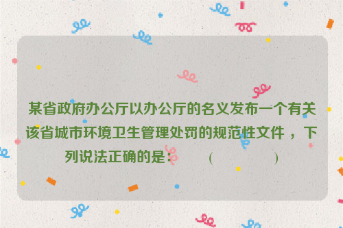 某省政府办公厅以办公厅的名义发布一个有关该省城市环境卫生管理处罚的规范性文件 ，下列说法正确的是：　　(　　　　 )