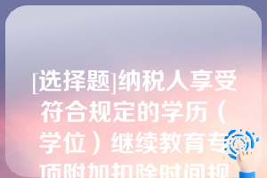 [选择题]纳税人享受符合规定的学历（学位）继续教育专项附加扣除时间规定，为在中国境内接受学历（学位）继续教育入学的当月至学历（学位）继续教育结束的当月，同一学历（学位）继续教育的扣除期限最长不得超过24个月