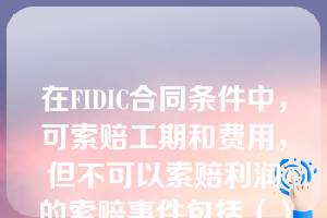 在FIDIC合同条件中，可索赔工期和费用，但不可以索赔利润的索赔事件包括（）