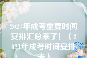 2021年成考重要时间安排汇总来了！（2021年成考时间安排表）