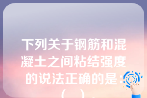 下列关于钢筋和混凝土之间粘结强度的说法正确的是：（  ）。