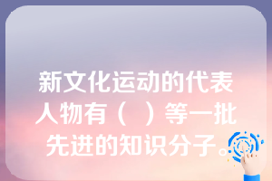 新文化运动的代表人物有（ ）等一批先进的知识分子。