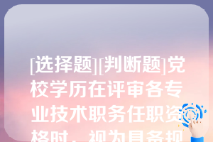 [选择题][判断题]党校学历在评审各专业技术职务任职资格时，视为具备规定学历（）