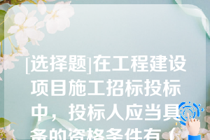 [选择题]在工程建设项目施工招标投标中，投标人应当具备的资格条件有（　　）