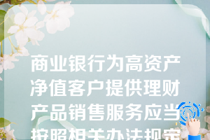 商业银行为高资产净值客户提供理财产品销售服务应当按照相关办法规定进行客户风险承受能力评估。下列关于高资产净值客户的说明不正确的是（）