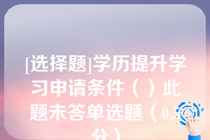 [选择题]学历提升学习申请条件（）此题未答单选题（0.5分）