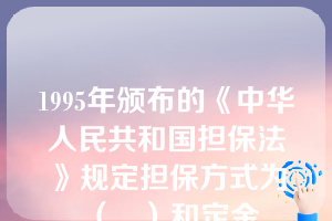 1995年颁布的《中华人民共和国担保法》规定担保方式为（   ）和定金