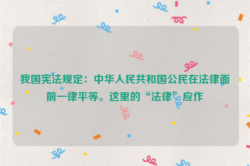 我国宪法规定：中华人民共和国公民在法律面前一律平等。这里的“法律”应作