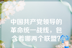 中国共产党领导的革命统一战线，包含着哪两个联盟？