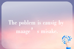 The poblem is causig by maage’s misake.