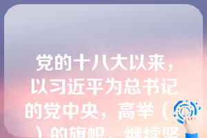 党的十八大以来，以习近平为总书记的党中央，高举（  ）的旗帜，继续坚持独立自主的和平外交方针