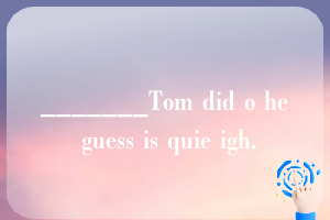 _______Tom did o he guess is quie igh.