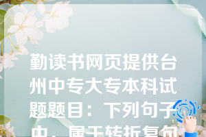 勤读书网页提供台州中专大专本科试题题目：下列句子中，属于转折复句的是（  C  ）。