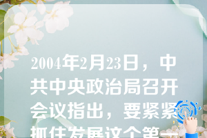 2004年2月23日，中共中央政治局召开会议指出，要紧紧抓住发展这个第一要务，坚持全面、协调、可持续的科学发展观，着力解决