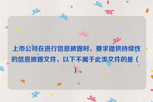 上市公司在进行信息披露时，要求提供持续性的信息披露文件，以下不属于此类文件的是（ ）。