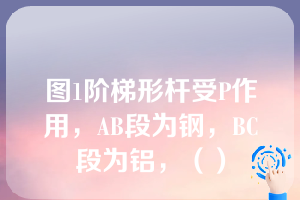 图1阶梯形杆受P作用，AB段为钢，BC段为铝，（）