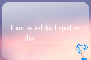 I am so ied ha I sped oe day _______.