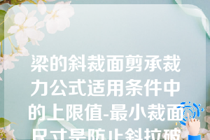 梁的斜裁面剪承裁力公式适用条件中的上限值-最小裁面尺寸是防止斜拉破坏。