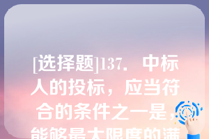 [选择题]137．中标人的投标，应当符合的条件之一是，能够最大限度的满足招标文件中规定的各项（）评价标准