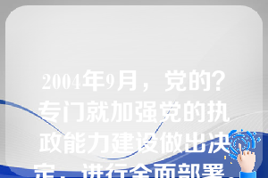 2004年9月，党的？专门就加强党的执政能力建设做出决定，进行全面部署。