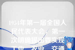 1954年第一届全国人民代表大会，第一次明确提出要实现工业、农业、交通运输业和国防的四个现代化的任务。