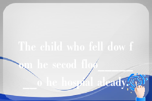 The child who fell dow fom he secod floo_______o he hospial aleady.