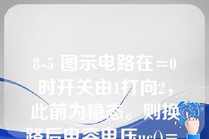 8-5 图示电路在=0时开关由1打向2，此前为稳态。则换路后电容电压uc()= 。