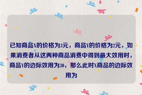 已知商品X的价格为3元，商品Y的价格为2元，如果消费者从这两种商品消费中得到最大效用时，商品Y的边际效用为30，那么此时X商品的边际效用为