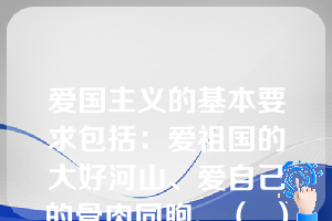 爱国主义的基本要求包括：爱祖国的大好河山、爱自己的骨肉同胞、（  ）和爱自己的国家。