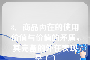 8．商品内在的使用价值与价值的矛盾，其完备的外在表现是（）