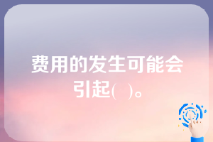 费用的发生可能会引起(  )。