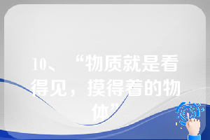 10、“物质就是看得见，摸得着的物体”