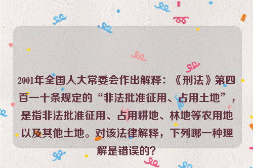 2001年全国人大常委会作出解释：《刑法》第四百一十条规定的“非法批准征用、占用土地”，是指非法批准征用、占用耕地、林地等农用地以及其他土地。对该法律解释，下列哪一种理解是错误的？