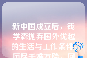 新中国成立后，钱学森抛弃国外优越的生活与工作条件，历尽千难万险，回归祖国的怀抱，投身到祖国的建设中。当被评为“两弹一星”的功臣而受到国家表彰时，他这样说：“说是表彰我对中国火箭导弹技术、航天技术和系统工程论方面所做的一切工作。我想这里面‘中国’两个字是最重要的。”对钱老这段话的理解是（  ）。