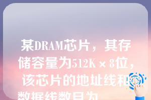 某DRAM芯片，其存储容量为512K×8位，该芯片的地址线和数据线数目为______