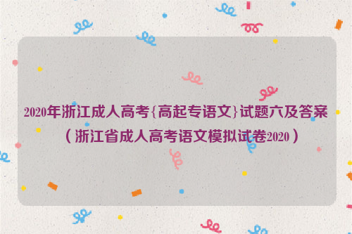 2020年浙江成人高考{高起专语文}试题六及答案（浙江省成人高考语文模拟试卷2020）