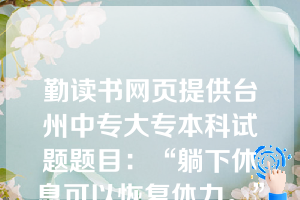 勤读书网页提供台州中专大专本科试题题目：“躺下休息可以恢复体力。”这个句子的主语是一个（  C    ）。