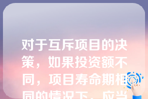 对于互斥项目的决策，如果投资额不同，项目寿命期相同的情况下，应当优先选择的决策方法是（）