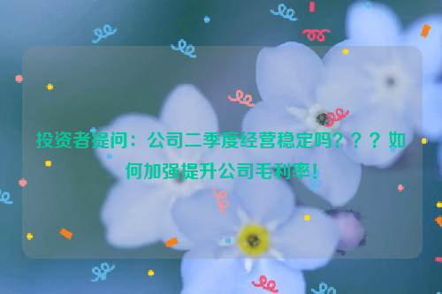 投资者提问：公司二季度经营稳定吗？？？如何加强提升公司毛利率！