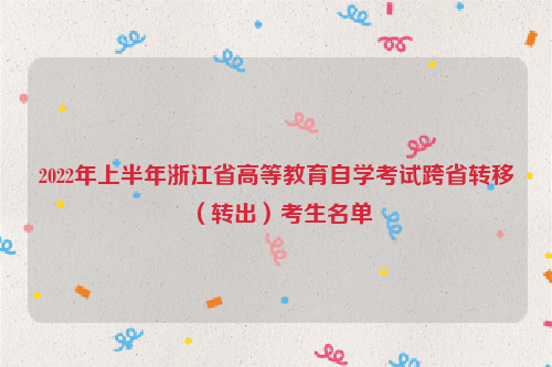 2022年上半年浙江省高等教育自学考试跨省转移（转出）考生名单
