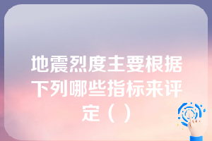 地震烈度主要根据下列哪些指标来评定（）